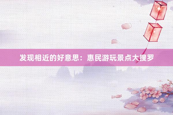 发现相近的好意思：惠民游玩景点大搜罗